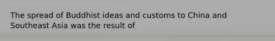 The spread of Buddhist ideas and customs to China and Southeast Asia was the result of