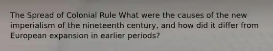 The Spread of Colonial Rule What were the causes of the new imperialism of the nineteenth century, and how did it differ from European expansion in earlier periods?