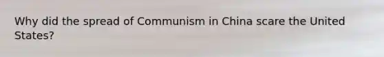 Why did the spread of Communism in China scare the United States?