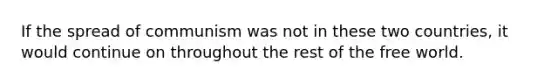If the spread of communism was not in these two countries, it would continue on throughout the rest of the free world.