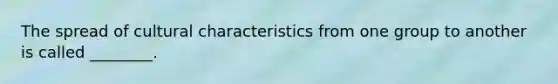 The spread of cultural characteristics from one group to another is called ________.