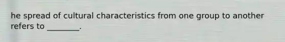 he spread of cultural characteristics from one group to another refers to ________.