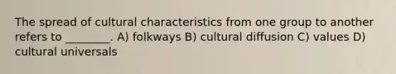 The spread of cultural characteristics from one group to another refers to ________. A) folkways B) cultural diffusion C) values D) cultural universals