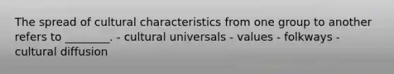 The spread of cultural characteristics from one group to another refers to ________. - cultural universals - values - folkways - cultural diffusion