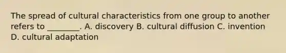 The spread of cultural characteristics from one group to another refers to ________. A. discovery B. cultural diffusion C. invention D. cultural adaptation