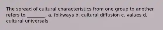 The spread of cultural characteristics from one group to another refers to ________. a. folkways b. cultural diffusion c. values d. cultural universals