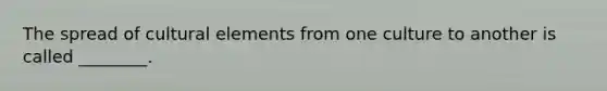 The spread of cultural elements from one culture to another is called ________.