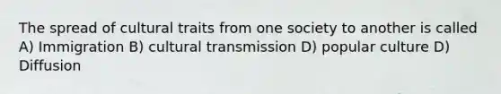 The spread of cultural traits from one society to another is called A) Immigration B) cultural transmission D) popular culture D) Diffusion