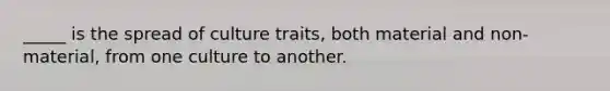 _____ is the spread of culture traits, both material and non-material, from one culture to another.