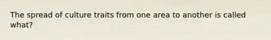 The spread of culture traits from one area to another is called what?