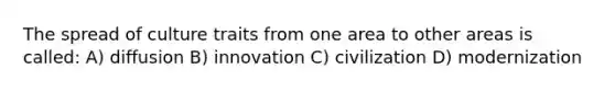 The spread of culture traits from one area to other areas is called: A) diffusion B) innovation C) civilization D) modernization