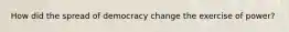 How did the spread of democracy change the exercise of power?