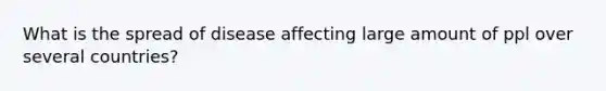 What is the spread of disease affecting large amount of ppl over several countries?