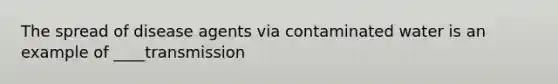 The spread of disease agents via contaminated water is an example of ____transmission