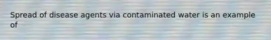 Spread of disease agents via contaminated water is an example of