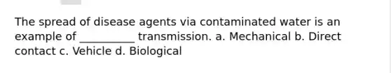 The spread of disease agents via contaminated water is an example of __________ transmission. a. Mechanical b. Direct contact c. Vehicle d. Biological