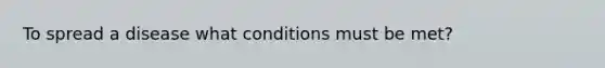 To spread a disease what conditions must be met?