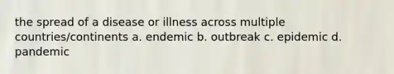 the spread of a disease or illness across multiple countries/continents a. endemic b. outbreak c. epidemic d. pandemic