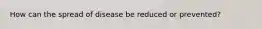 How can the spread of disease be reduced or prevented?