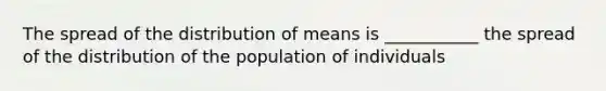 The spread of the distribution of means is ___________ the spread of the distribution of the population of individuals