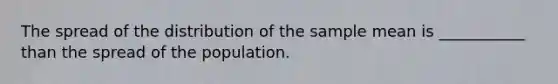 The spread of the distribution of the sample mean is ___________ than the spread of the population.