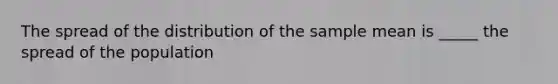 The spread of the distribution of the sample mean is _____ the spread of the population