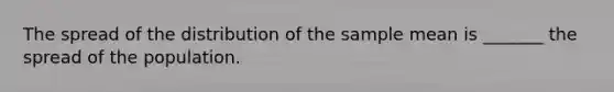 The spread of the distribution of the sample mean is​ _______ the spread of the population.