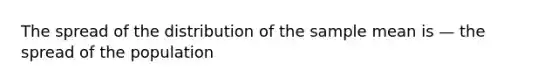 The spread of the distribution of the sample mean is — the spread of the population