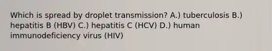 Which is spread by droplet transmission? A.) tuberculosis B.) hepatitis B (HBV) C.) hepatitis C (HCV) D.) human immunodeficiency virus (HIV)