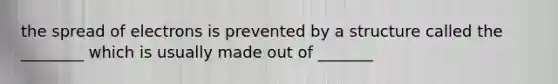 the spread of electrons is prevented by a structure called the ________ which is usually made out of _______