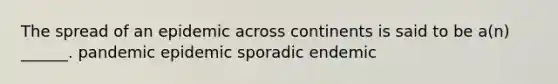 The spread of an epidemic across continents is said to be a(n) ______. pandemic epidemic sporadic endemic