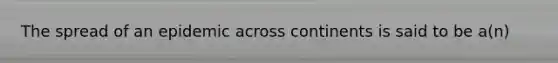 The spread of an epidemic across continents is said to be a(n)