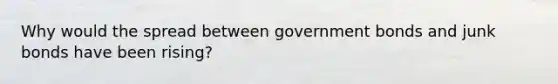 Why would the spread between government bonds and junk bonds have been​ rising?