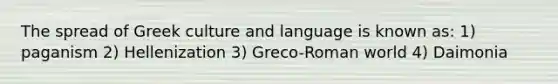 The spread of Greek culture and language is known as: 1) paganism 2) Hellenization 3) Greco-Roman world 4) Daimonia