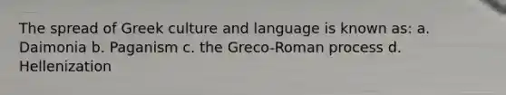 The spread of Greek culture and language is known as: a. Daimonia b. Paganism c. the Greco-Roman process d. Hellenization