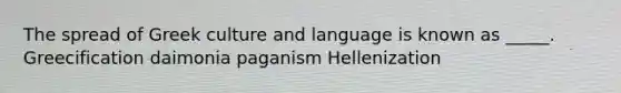 The spread of Greek culture and language is known as _____. Greecification daimonia paganism Hellenization