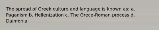 The spread of Greek culture and language is known as: a. Paganism b. Hellenization c. The Greco-Roman process d. Daimonia