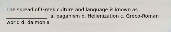 The spread of Greek culture and language is known as _________________. a. paganism b. Hellenization c. Greco-Roman world d. daimonia