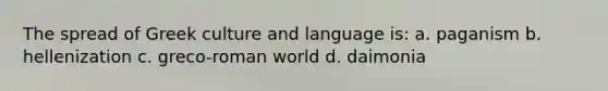 The spread of Greek culture and language is: a. paganism b. hellenization c. greco-roman world d. daimonia