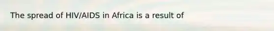 The spread of HIV/AIDS in Africa is a result of