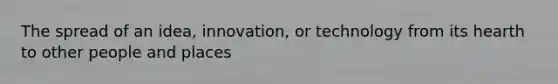 The spread of an idea, innovation, or technology from its hearth to other people and places