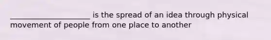 _____________________ is the spread of an idea through physical movement of people from one place to another