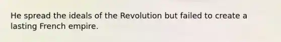 He spread the ideals of the Revolution but failed to create a lasting French empire.