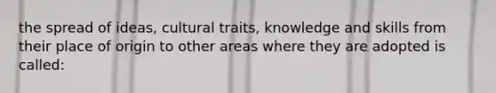 the spread of ideas, cultural traits, knowledge and skills from their place of origin to other areas where they are adopted is called: