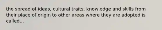 the spread of ideas, cultural traits, knowledge and skills from their place of origin to other areas where they are adopted is called...