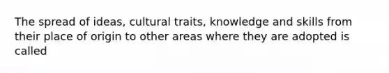 The spread of ideas, cultural traits, knowledge and skills from their place of origin to other areas where they are adopted is called