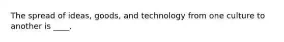 The spread of ideas, goods, and technology from one culture to another is ____.