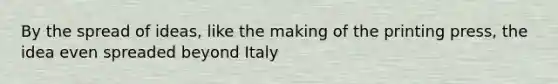 By the spread of ideas, like the making of the printing press, the idea even spreaded beyond Italy