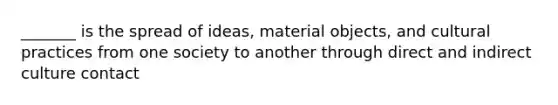 _______ is the spread of ideas, material objects, and cultural practices from one society to another through direct and indirect culture contact