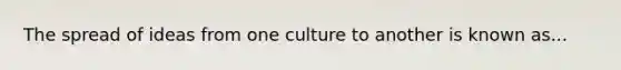 The spread of ideas from one culture to another is known as...